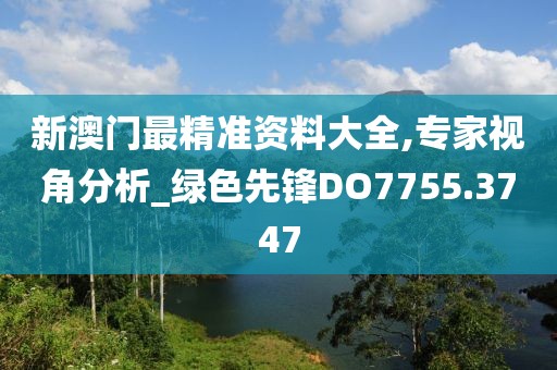 新澳门最精准资料大全,专家视角分析_绿色先锋DO7755.3747