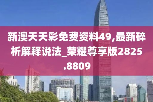 新澳天天彩免费资料49,最新碎析解释说法_荣耀尊享版2825.8809