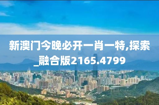 新澳门今晚必开一肖一特,探索_融合版2165.4799