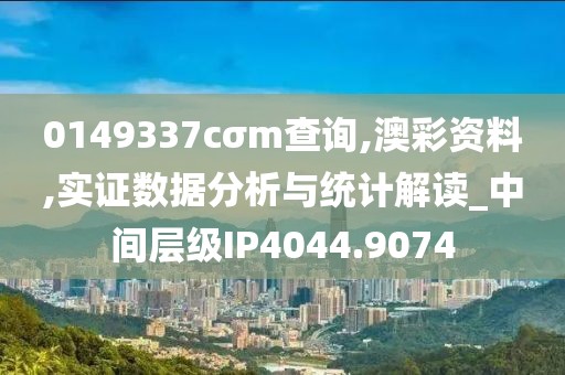 0149337cσm查询,澳彩资料,实证数据分析与统计解读_中间层级IP4044.9074