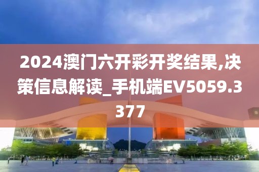 2024澳门六开彩开奖结果,决策信息解读_手机端EV5059.3377