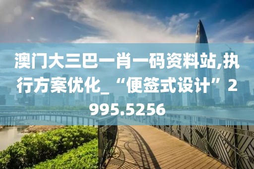 澳门大三巴一肖一码资料站,执行方案优化_“便签式设计”2995.5256