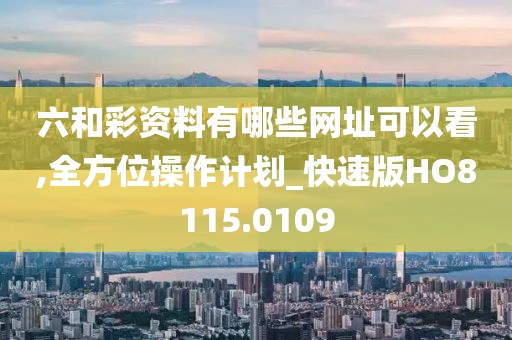 六和彩资料有哪些网址可以看,全方位操作计划_快速版HO8115.0109