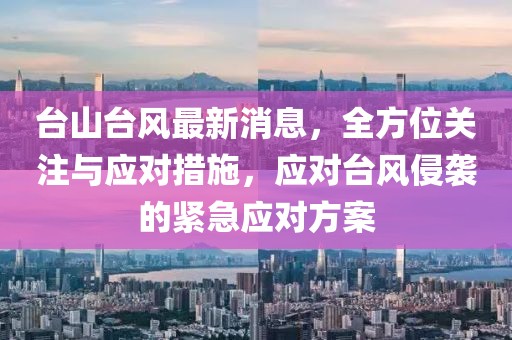 台山台风最新消息，全方位关注与应对措施，应对台风侵袭的紧急应对方案