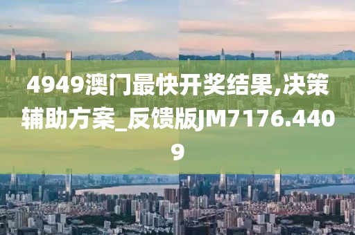 4949澳门最快开奖结果,决策辅助方案_反馈版JM7176.4409