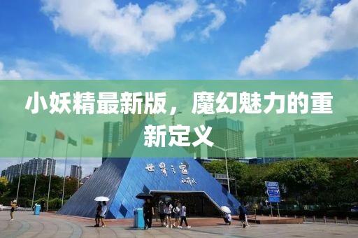 小妖精最新版，魔幻魅力的重新定义