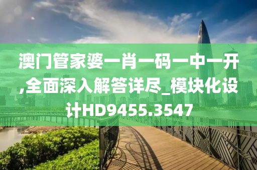 澳门管家婆一肖一码一中一开,全面深入解答详尽_模块化设计HD9455.3547