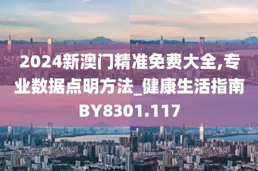 2024新澳门精准免费大全,专业数据点明方法_健康生活指南BY8301.117