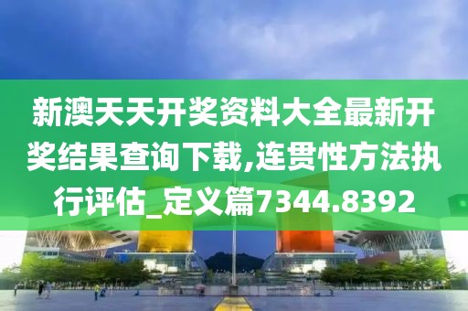新澳天天开奖资料大全最新开奖结果查询下载,连贯性方法执行评估_定义篇7344.8392