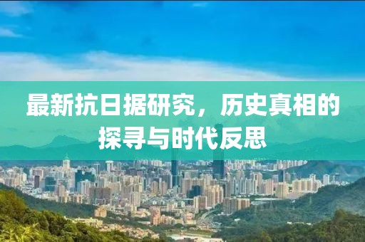 最新抗日据研究，历史真相的探寻与时代反思