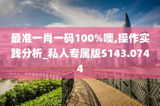 最准一肖一码100%噢,操作实践分析_私人专属版5143.0744