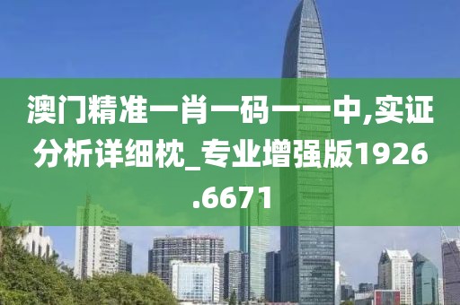 澳门精准一肖一码一一中,实证分析详细枕_专业增强版1926.6671