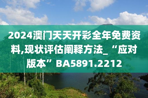 2024澳门天天开彩全年免费资料,现状评估阐释方法_“应对版本”BA5891.2212
