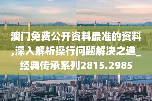 澳门免费公开资料最准的资料,深入解析操行问题解决之道_经典传承系列2815.2985