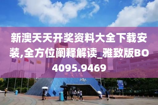 新澳天天开奖资料大全下载安装,全方位阐释解读_雅致版BO4095.9469