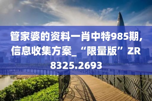 管家婆的资料一肖中特985期,信息收集方案_“限量版”ZR8325.2693