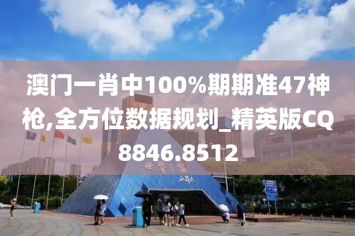 澳门一肖中100%期期准47神枪,全方位数据规划_精英版CQ8846.8512