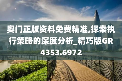 奥门正版资料免费精准,探索执行策略的深度分析_精巧版GR4353.6972