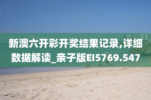 新澳六开彩开奖结果记录,详细数据解读_亲子版EI5769.547