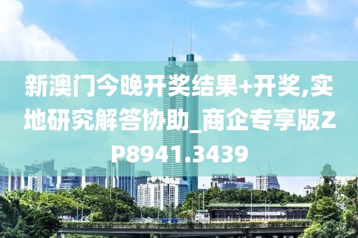 新澳门今晚开奖结果+开奖,实地研究解答协助_商企专享版ZP8941.3439