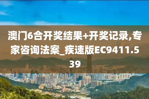 澳门6合开奖结果+开奖记录,专家咨询法案_疾速版EC9411.539
