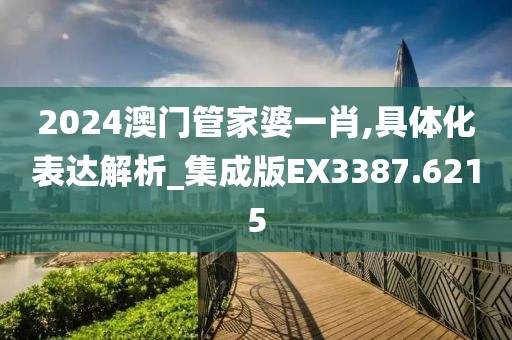 2024澳门管家婆一肖,具体化表达解析_集成版EX3387.6215