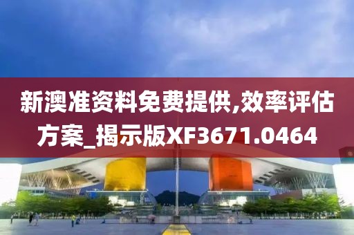 新澳准资料免费提供,效率评估方案_揭示版XF3671.0464