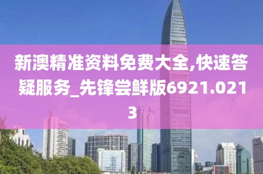 新澳精准资料免费大全,快速答疑服务_先锋尝鲜版6921.0213