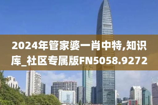 2024年管家婆一肖中特,知识库_社区专属版FN5058.9272