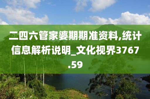 二四六管家婆期期准资料,统计信息解析说明_文化视界3767.59