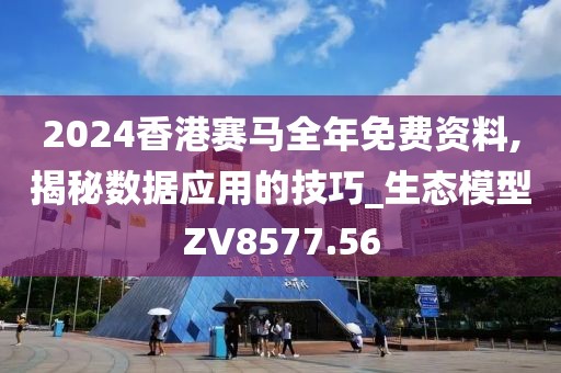 2024香港赛马全年免费资料,揭秘数据应用的技巧_生态模型ZV8577.56