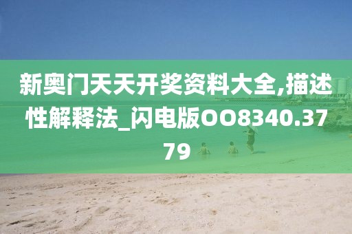 新奥门天天开奖资料大全,描述性解释法_闪电版OO8340.3779