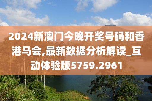 2024新澳门今晚开奖号码和香港马会,最新数据分析解读_互动体验版5759.2961