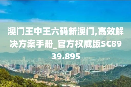 澳门王中王六码新澳门,高效解决方案手册_官方权威版SC8939.895
