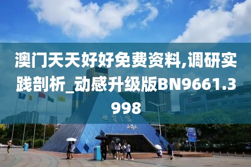 澳门天天好好免费资料,调研实践剖析_动感升级版BN9661.3998