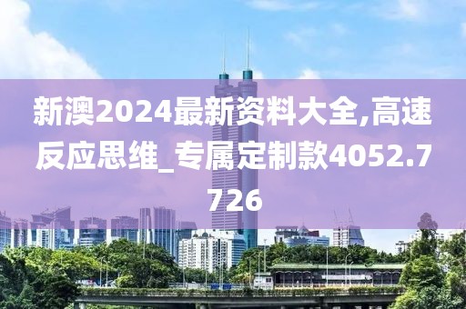 新澳2024最新资料大全,高速反应思维_专属定制款4052.7726
