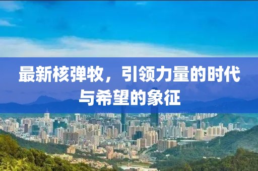 最新核弹牧，引领力量的时代与希望的象征