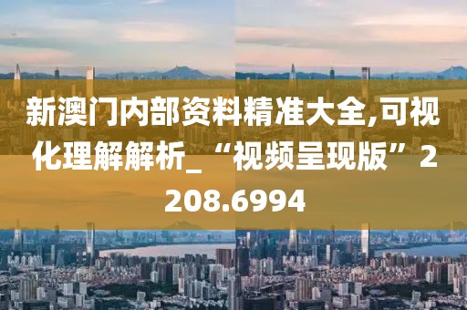 新澳门内部资料精准大全,可视化理解解析_“视频呈现版”2208.6994