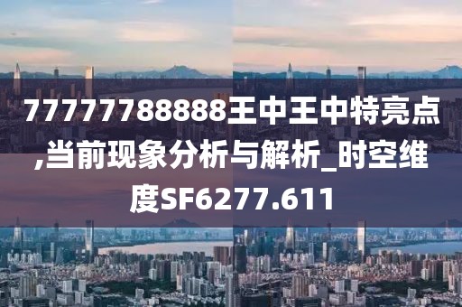 77777788888王中王中特亮点,当前现象分析与解析_时空维度SF6277.611