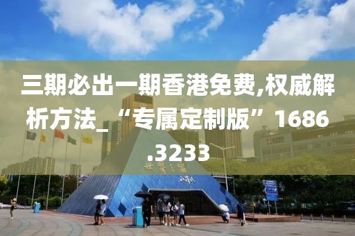 三期必出一期香港免费,权威解析方法_“专属定制版”1686.3233