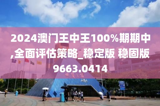 2024澳门王中王100%期期中,全面评估策略_稳定版 稳固版9663.0414