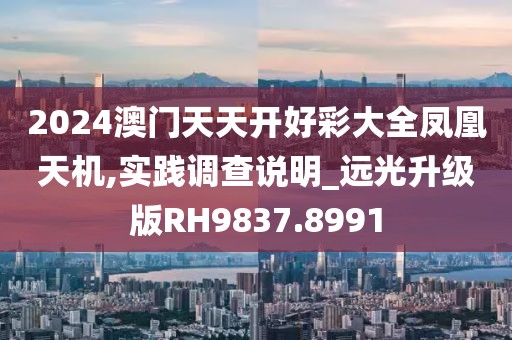 2024澳门天天开好彩大全凤凰天机,实践调查说明_远光升级版RH9837.8991
