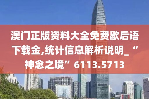 澳门正版资料大全免费歇后语下载金,统计信息解析说明_“神念之境”6113.5713
