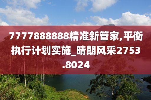 7777888888精准新管家,平衡执行计划实施_晴朗风采2753.8024