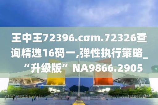 王中王72396.cσm.72326查询精选16码一,弹性执行策略_“升级版”NA9866.2905