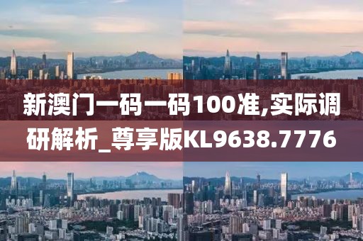 新澳门一码一码100准,实际调研解析_尊享版KL9638.7776