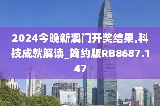 2024今晚新澳门开奖结果,科技成就解读_简约版RB8687.147
