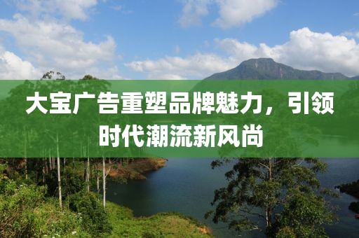 大宝广告重塑品牌魅力，引领时代潮流新风尚