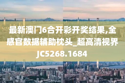 最新澳门6合开彩开奖结果,全感官数据辅助枕头_超高清视界JC5268.1684