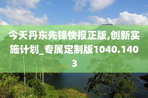 今天丹东先锋快报正版,创新实施计划_专属定制版1040.1403